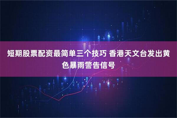 短期股票配资最简单三个技巧 香港天文台发出黄色暴雨警告信号