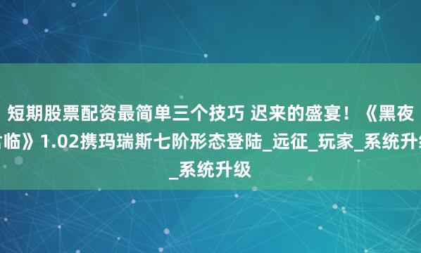 短期股票配资最简单三个技巧 迟来的盛宴！《黑夜君临》1.02携玛瑞斯七阶形态登陆_远征_玩家_系统升级