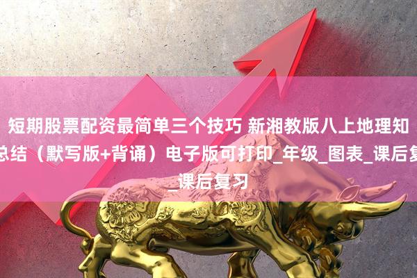短期股票配资最简单三个技巧 新湘教版八上地理知识总结（默写版+背诵）电子版可打印_年级_图表_课后复习