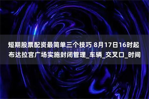 短期股票配资最简单三个技巧 8月17日16时起 布达拉宫广场实施封闭管理_车辆_交叉口_时间