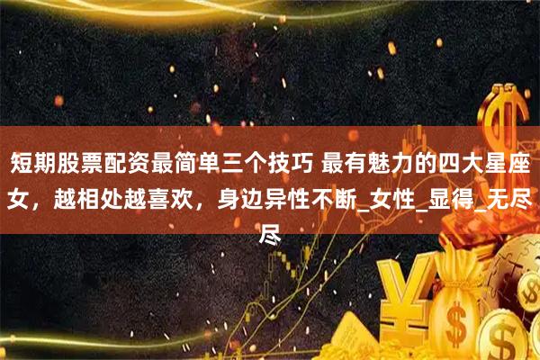 短期股票配资最简单三个技巧 最有魅力的四大星座女，越相处越喜欢，身边异性不断_女性_显得_无尽