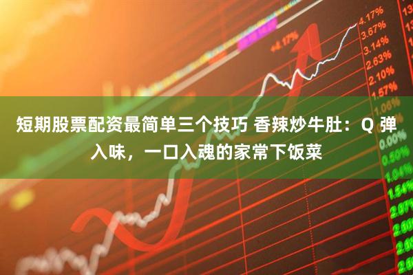 短期股票配资最简单三个技巧 香辣炒牛肚：Q 弹入味，一口入魂的家常下饭菜
