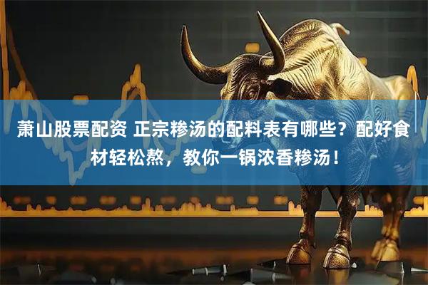 萧山股票配资 正宗糁汤的配料表有哪些？配好食材轻松熬，教你一锅浓香糁汤！