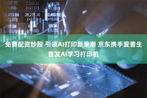 免费配资炒股 引领AI打印新浪潮 京东携手爱普生首发AI学习打印机