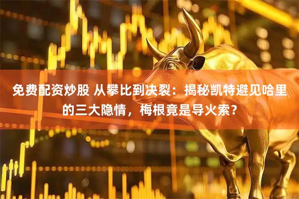 免费配资炒股 从攀比到决裂：揭秘凯特避见哈里的三大隐情，梅根竟是导火索？