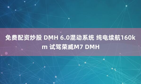 免费配资炒股 DMH 6.0混动系统 纯电续航160km 试驾荣威M7 DMH