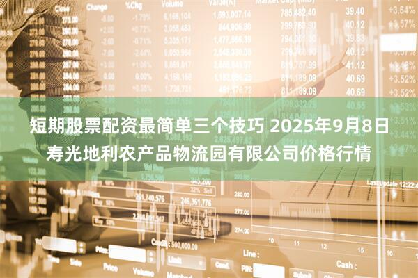 短期股票配资最简单三个技巧 2025年9月8日寿光地利农产品物流园有限公司价格行情