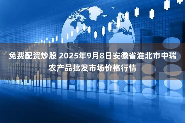 免费配资炒股 2025年9月8日安徽省淮北市中瑞农产品批发市场价格行情