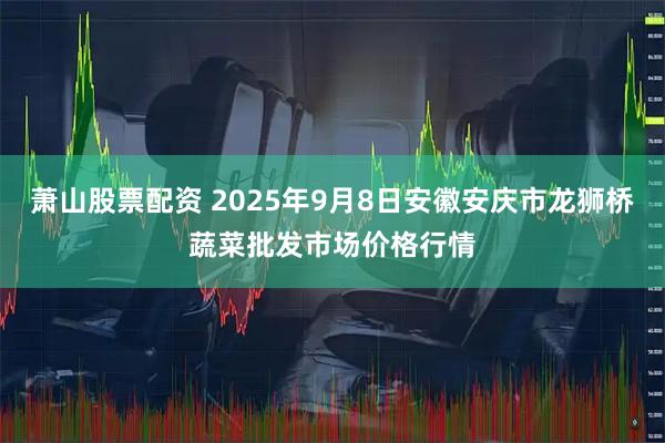 萧山股票配资 2025年9月8日安徽安庆市龙狮桥蔬菜批发市场价格行情