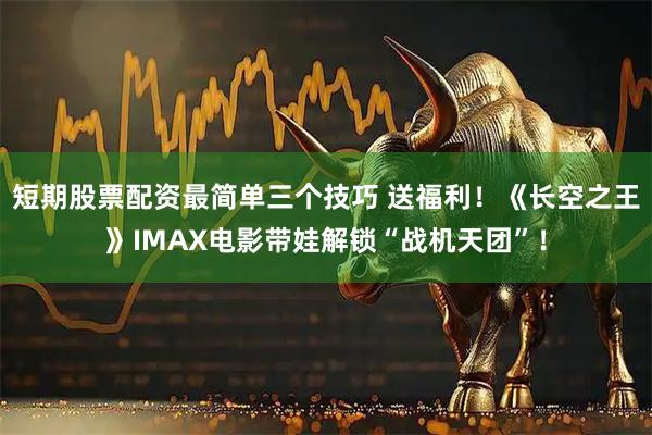 短期股票配资最简单三个技巧 送福利!《长空之王》IMAX电影带娃解锁“战机天团”!