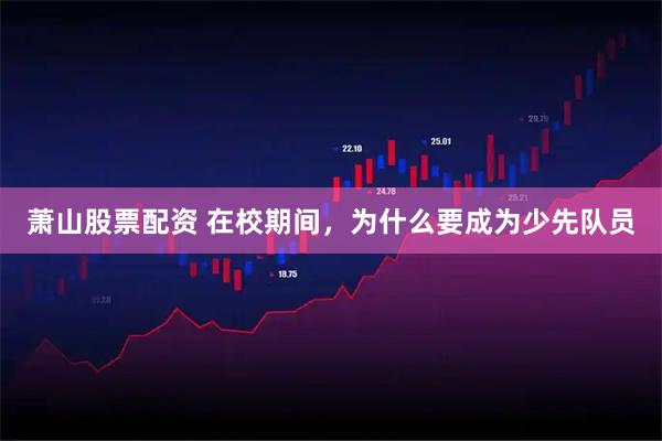 萧山股票配资 在校期间，为什么要成为少先队员