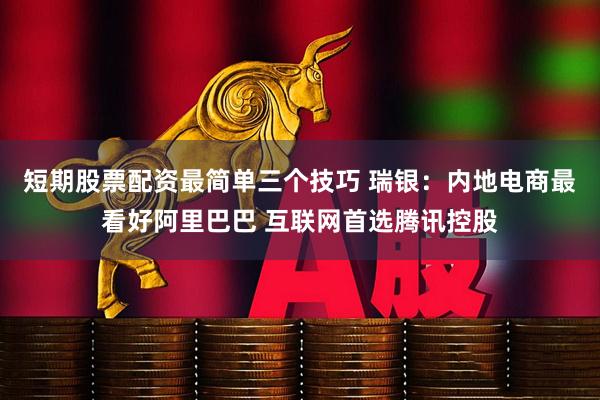 短期股票配资最简单三个技巧 瑞银：内地电商最看好阿里巴巴 互联网首选腾讯控股