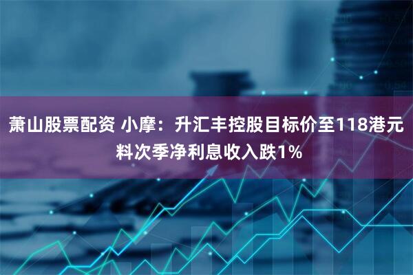 萧山股票配资 小摩：升汇丰控股目标价至118港元 料次季净利息收入跌1%