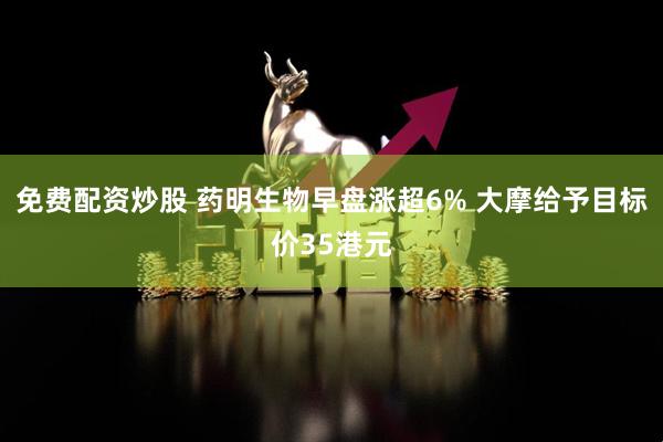 免费配资炒股 药明生物早盘涨超6% 大摩给予目标价35港元