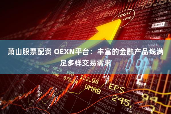 萧山股票配资 OEXN平台：丰富的金融产品线满足多样交易需求