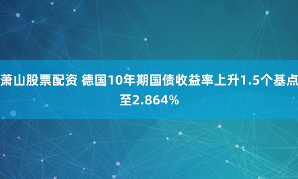 萧山股票配资 德国10年期国债收益率上升1.5个基点至2.864%