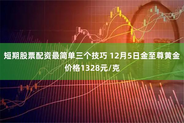 短期股票配资最简单三个技巧 12月5日金至尊黄金价格1328元/克