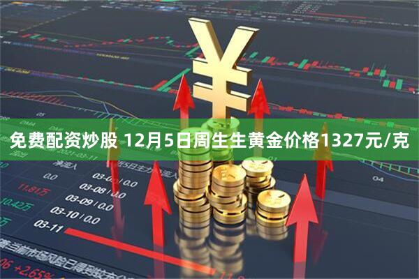 免费配资炒股 12月5日周生生黄金价格1327元/克