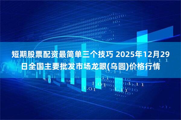 短期股票配资最简单三个技巧 2025年12月29日全国主要批发市场龙眼(乌圆)价格行情