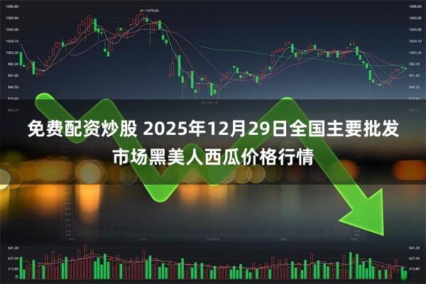 免费配资炒股 2025年12月29日全国主要批发市场黑美人西瓜价格行情