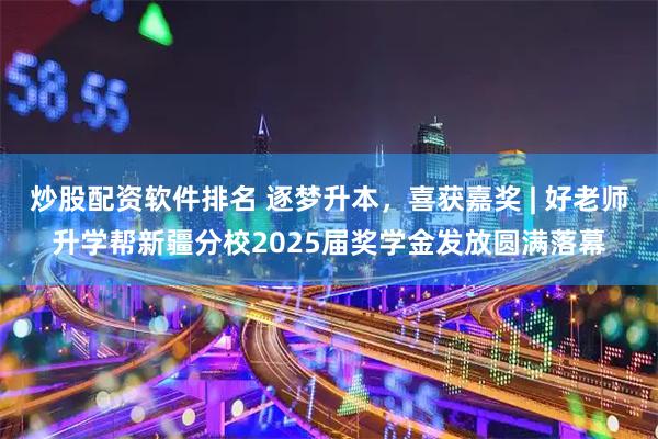 炒股配资软件排名 逐梦升本，喜获嘉奖 | 好老师升学帮新疆分校2025届奖学金发放圆满落幕