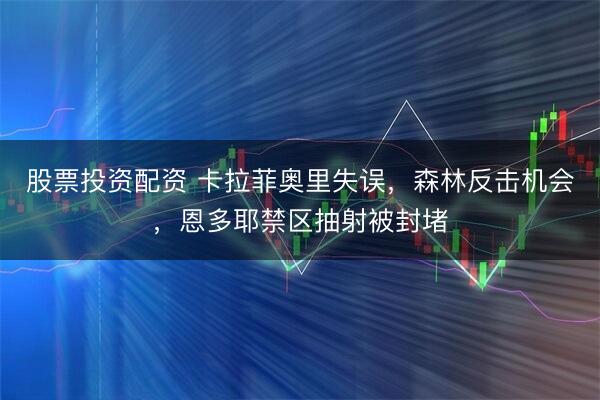 股票投资配资 卡拉菲奥里失误，森林反击机会，恩多耶禁区抽射被封堵